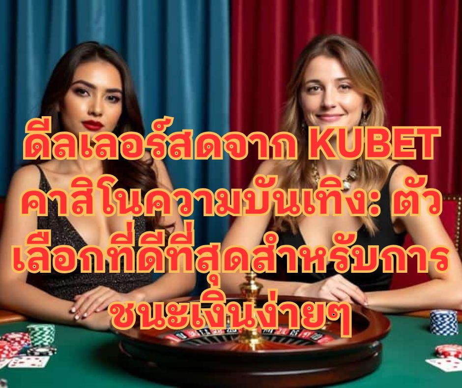 ดีลเลอร์สดจาก KUBET คาสิโนความบันเทิง: ตัวเลือกที่ดีที่สุดสำหรับการชนะเงินง่ายๆ
