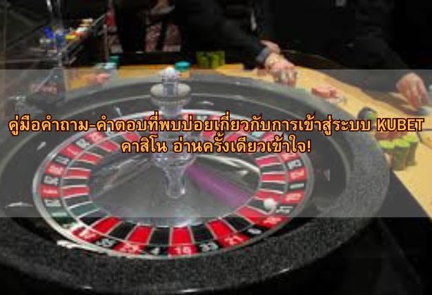 คู่มือคำถาม-คำตอบที่พบบ่อยเกี่ยวกับการเข้าสู่ระบบ KUBET คาสิโน อ่านครั้งเดียวเข้าใจ!