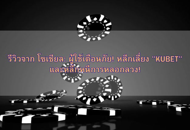 รีวิวจาก โซเชียล: ผู้ใช้เตือนภัย! หลีกเลี่ยง “KUBET” และหลีกหนีการหลอกลวง!